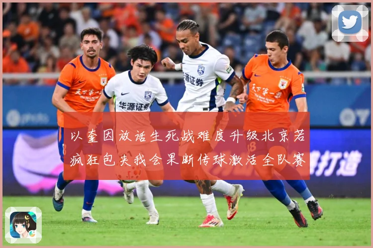 以奎因放话生死战难度升级北京若疯狂包夹我会果断传球激活全队赛场复盘-深度解析