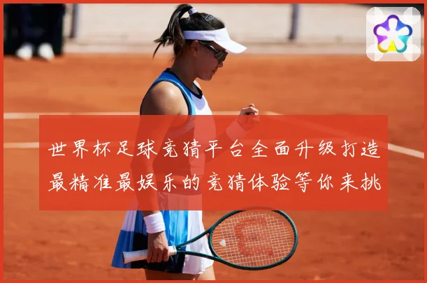 世界杯足球竞猜平台全面升级打造最精准最娱乐的竞猜体验等你来挑数据研判-深度解析