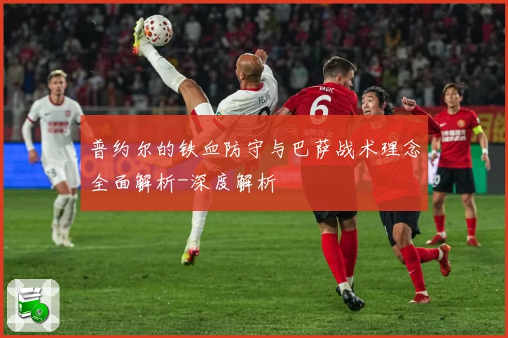普约尔的铁血防守与巴萨战术理念全面解析-深度解析