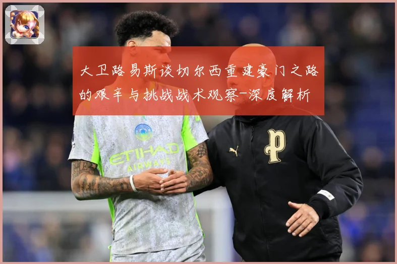 大卫路易斯谈切尔西重建豪门之路的艰辛与挑战战术观察-深度解析