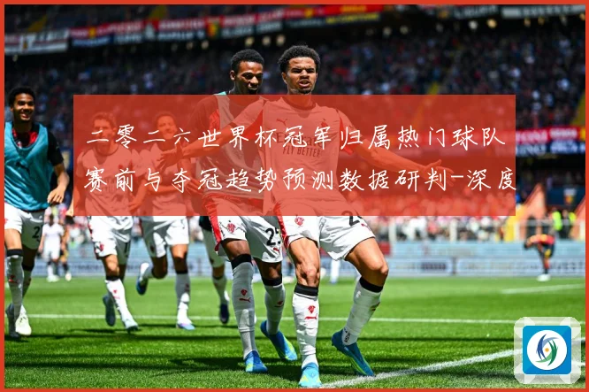 二零二六世界杯冠军归属热门球队赛前与夺冠趋势预测数据研判-深度解析
