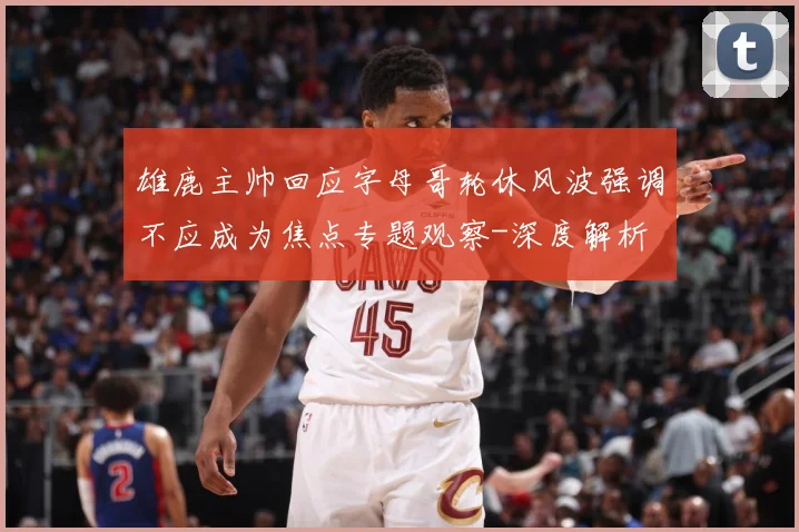 雄鹿主帅回应字母哥轮休风波强调不应成为焦点专题观察-深度解析