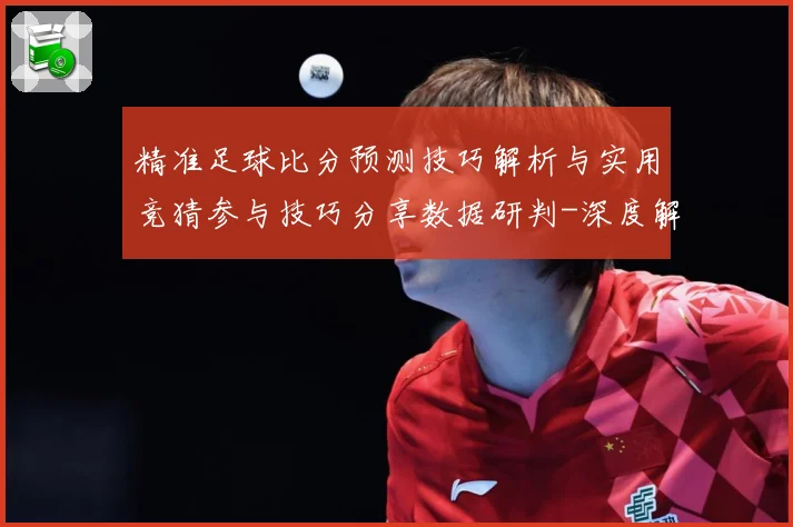 精准足球比分预测技巧解析与实用竞猜参与技巧分享数据研判-深度解析