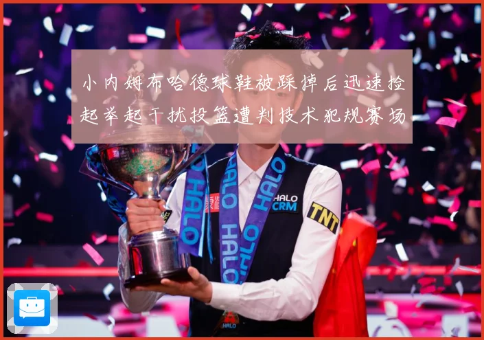 小内姆布哈德球鞋被踩掉后迅速捡起举起干扰投篮遭判技术犯规赛场复盘-深度解析