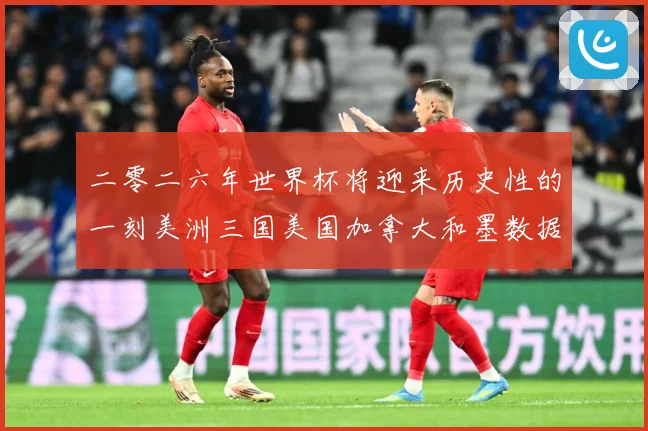 二零二六年世界杯将迎来历史性的一刻美洲三国美国加拿大和墨数据研判-深度解析