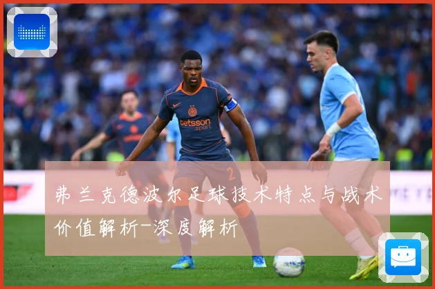 弗兰克德波尔足球技术特点与战术价值解析-深度解析