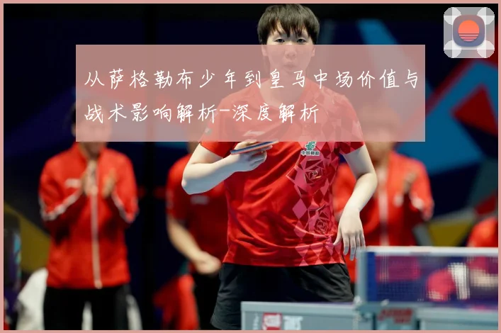 从萨格勒布少年到皇马中场价值与战术影响解析-深度解析
