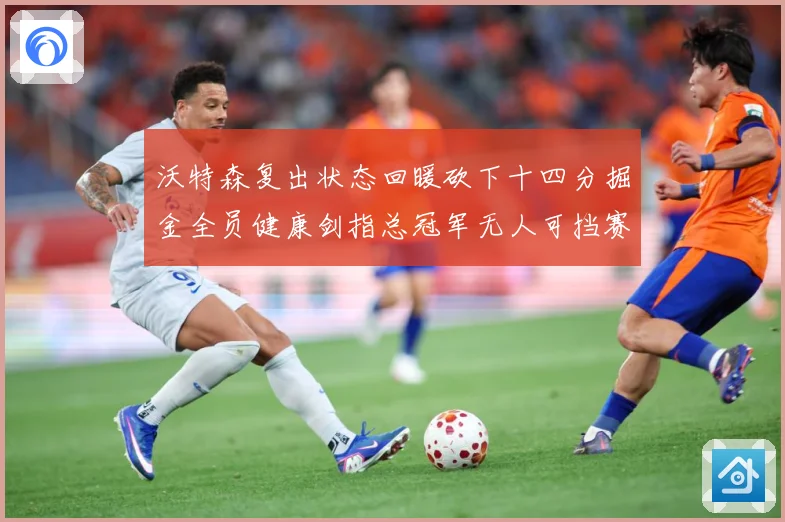 沃特森复出状态回暖砍下十四分掘金全员健康剑指总冠军无人可挡赛场复盘-深度解析