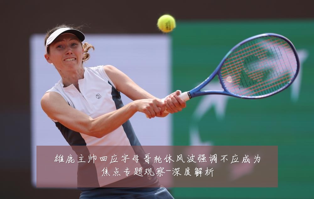 雄鹿主帅回应字母哥轮休风波强调不应成为焦点专题观察-深度解析