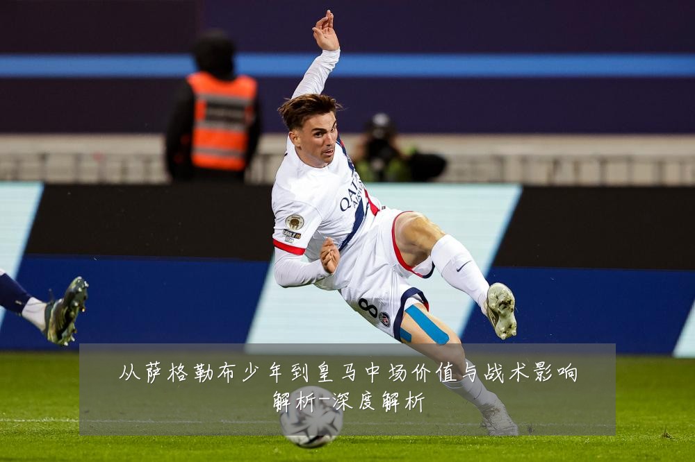 从萨格勒布少年到皇马中场价值与战术影响解析-深度解析