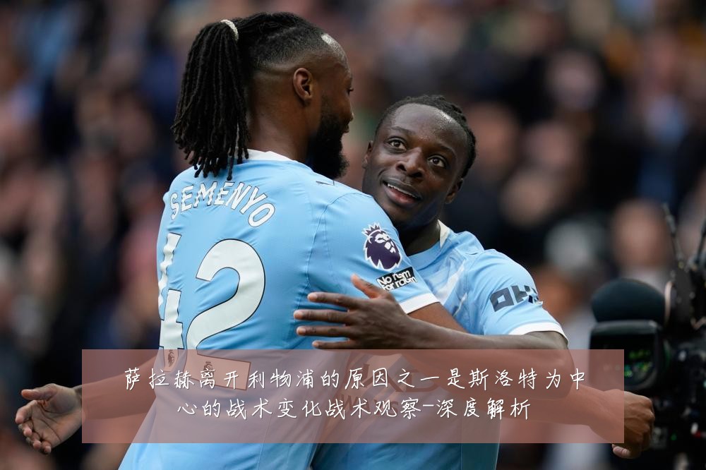 萨拉赫离开利物浦的原因之一是斯洛特为中心的战术变化战术观察-深度解析