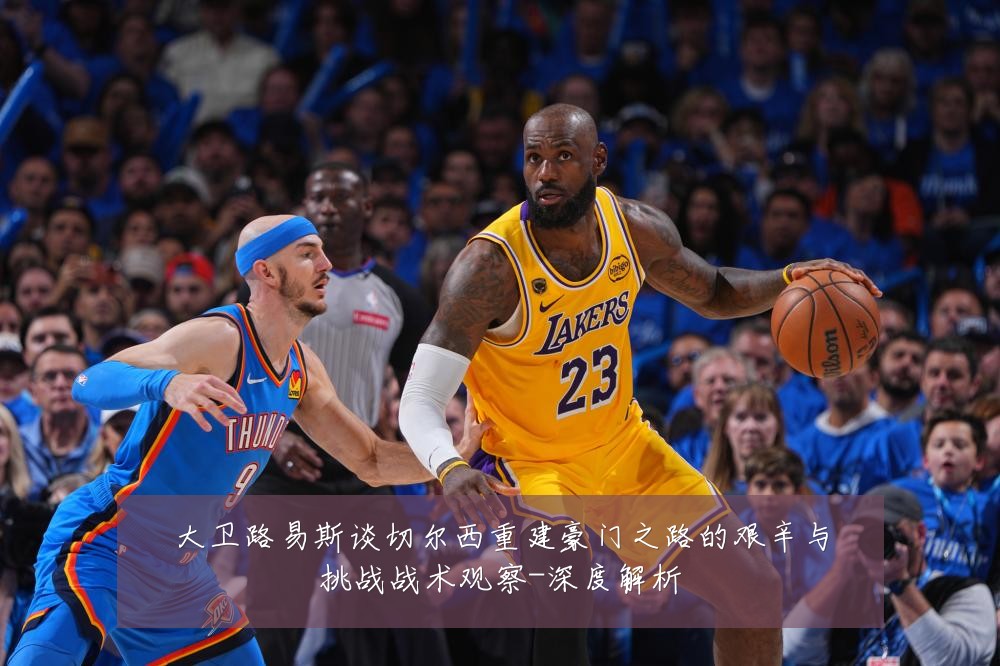 大卫路易斯谈切尔西重建豪门之路的艰辛与挑战战术观察-深度解析
