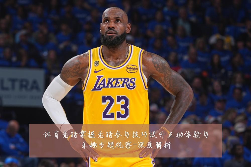 体育竞猜掌握竞猜参与技巧提升互动体验与乐趣专题观察-深度解析