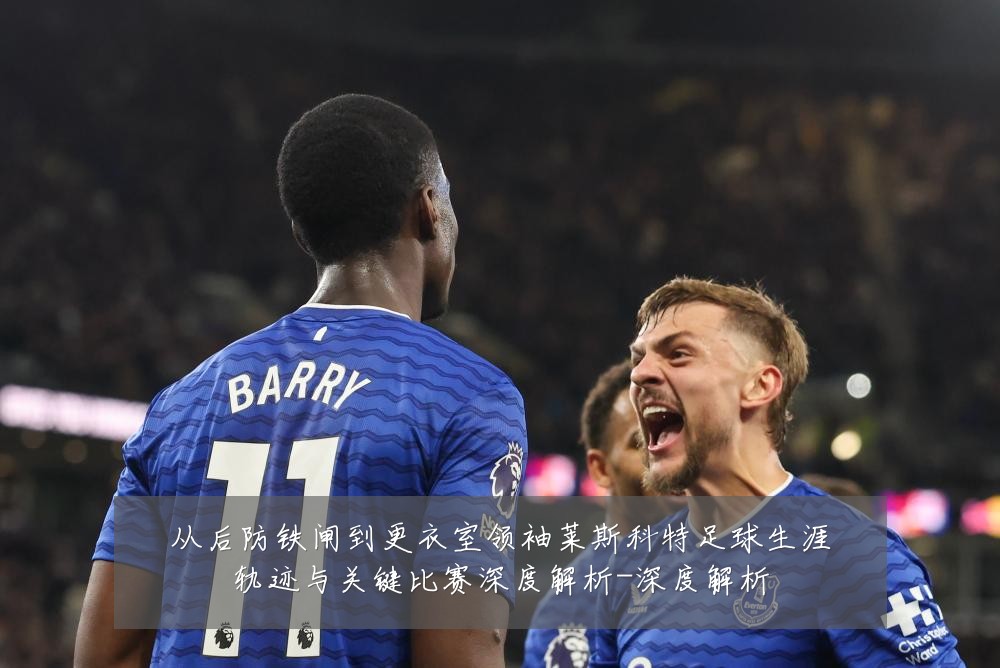 从后防铁闸到更衣室领袖莱斯科特足球生涯轨迹与关键比赛深度解析-深度解析